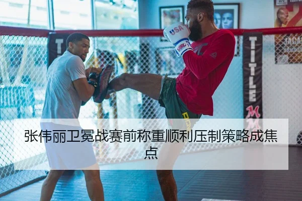张伟丽卫冕战赛前称重顺利压制策略成焦点
