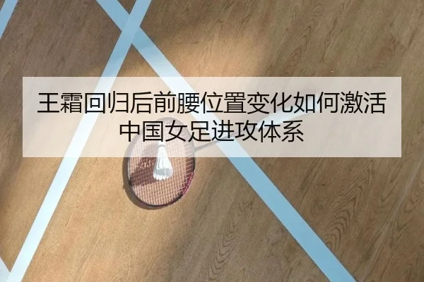 王霜回归后前腰位置变化如何激活中国女足进攻体系